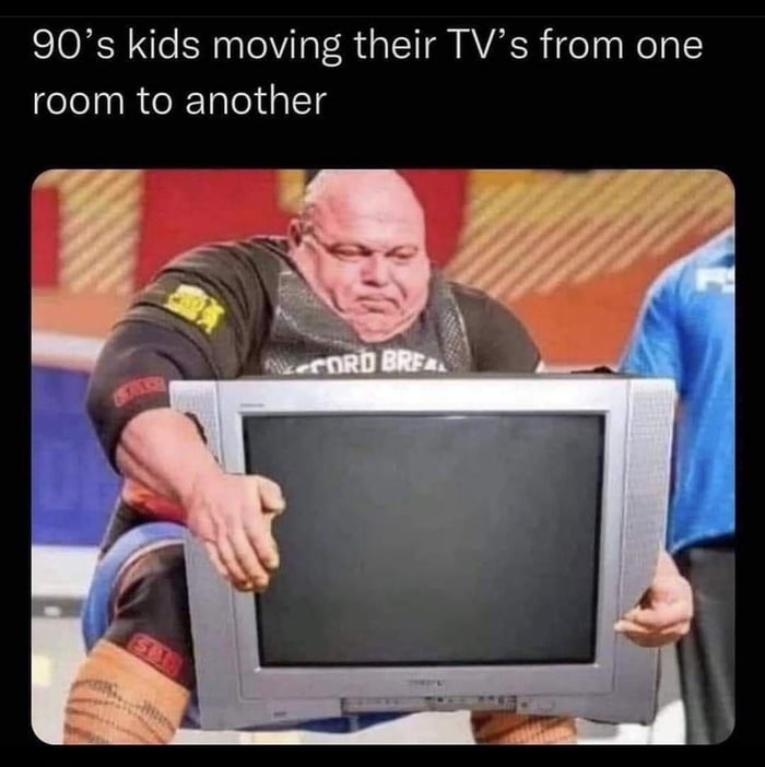 90s kids moving their TVs from one room to another meme