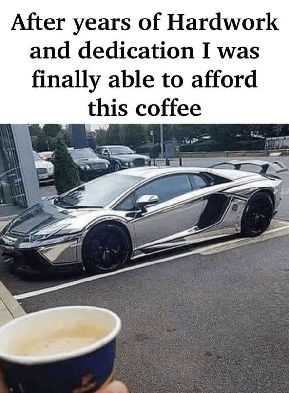 After years of hardwork and dedication I was finally able to afford this coffee meme