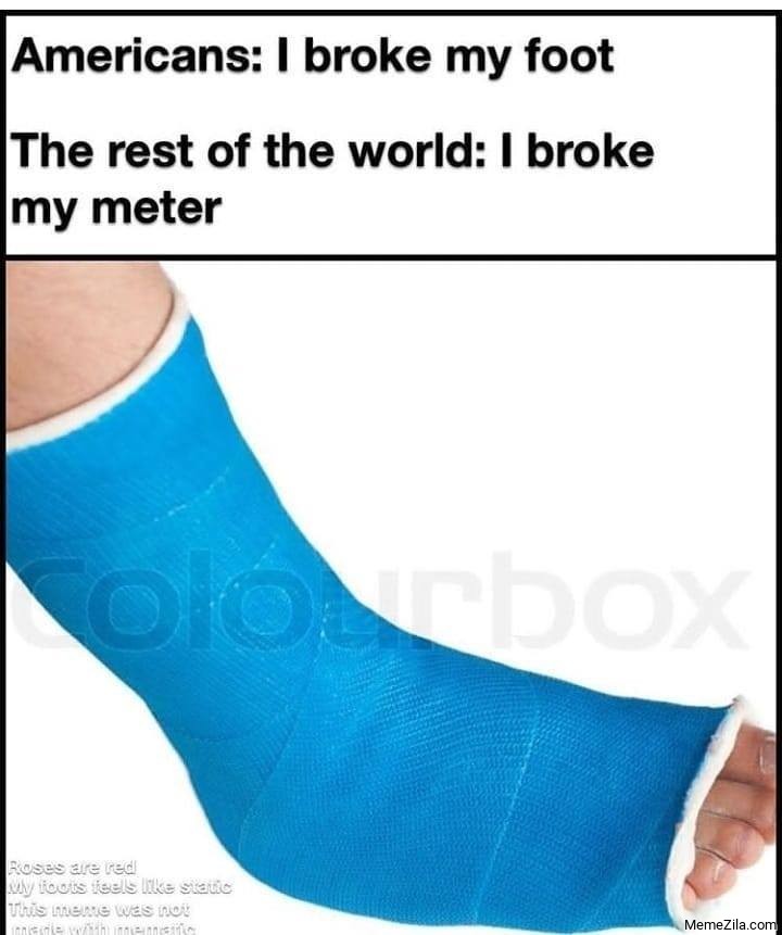 Americans I broke my foot The rest of the world I broke my meter meme