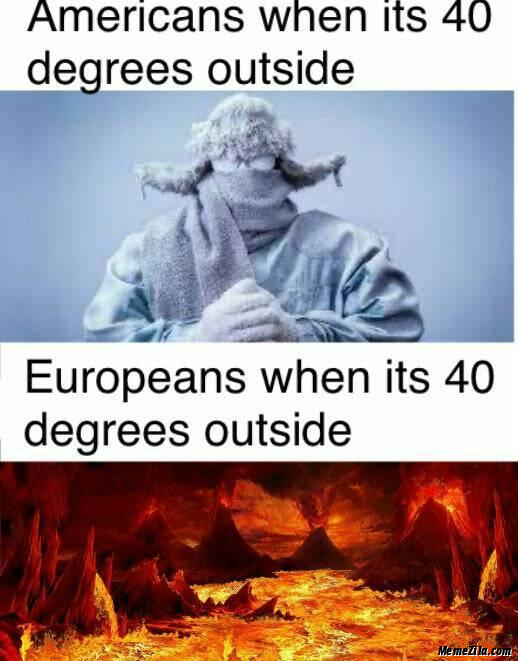 Americans when its 40 degrees outside Europeans when its 40 degrees outside meme