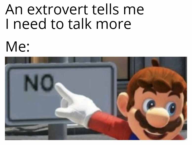 An extrovert tells me I need to talk more Me: meme