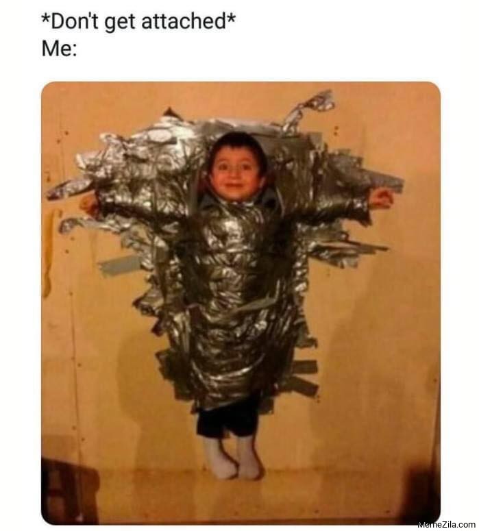 Dont get attached Meanwhile me meme