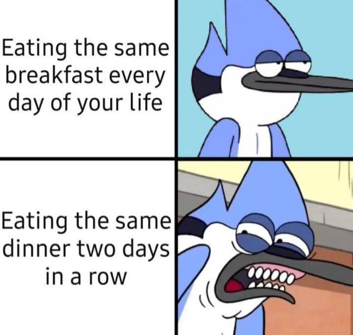 Eating the same breakfast every day of of your life Eating the same dinner two days in a row meme