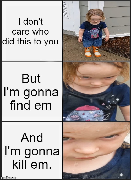 I don't care who did this to you But I'm gonna find them And I'm gonna kill them meme