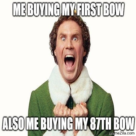 Me buying my first bow Also me buying my 87th bow meme