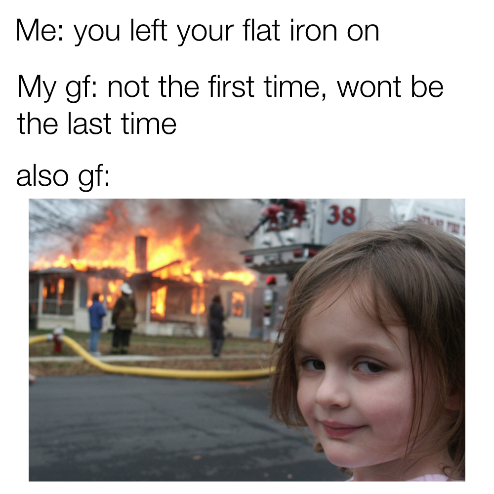 Me: left your flat iron on My gf: Not the first time meme