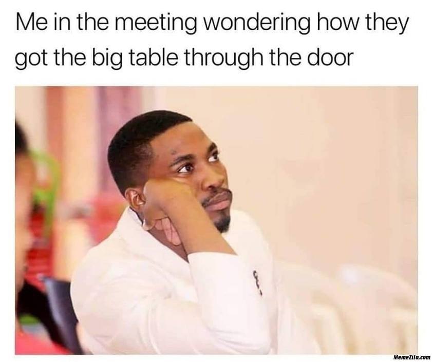 Me the meeting wondering how they got the big table through the door meme