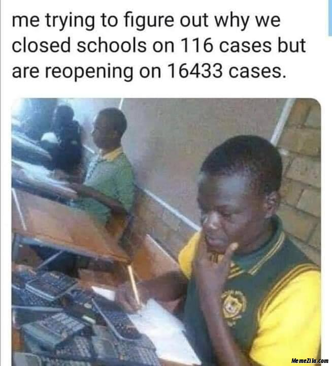 Me trying to figure out why we closed schools on 116 cases but why reopening on 16433 cases meme