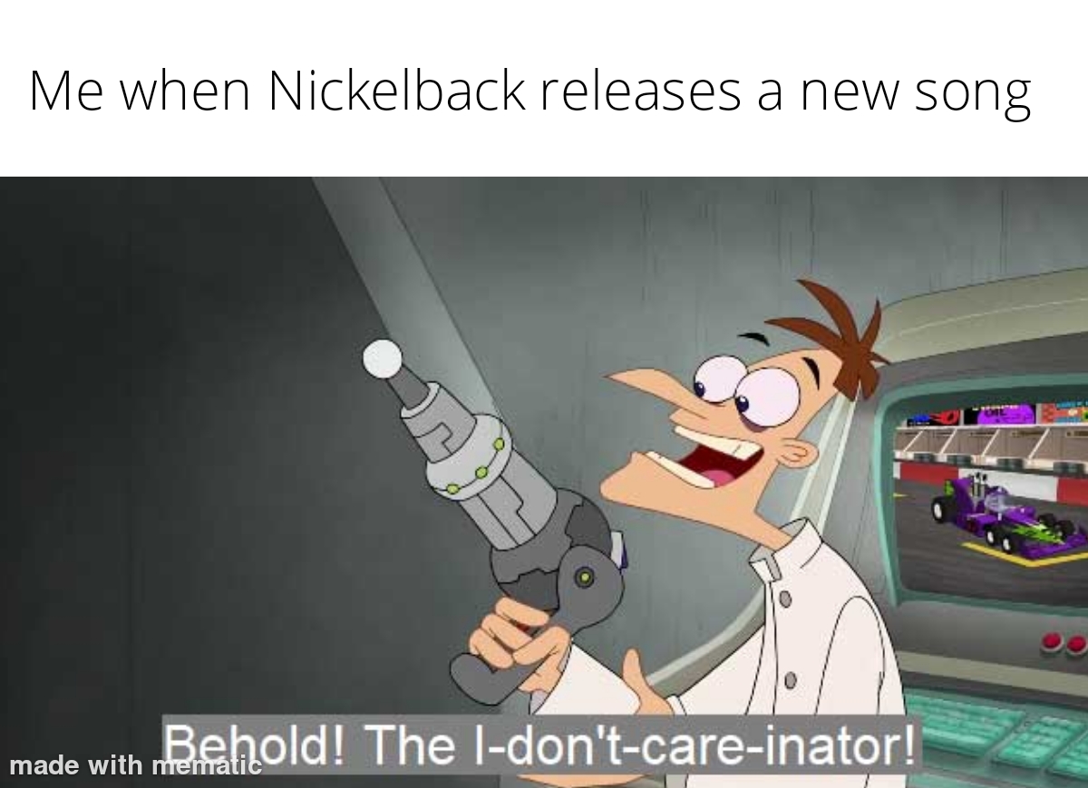 Me when Nickelback releases a new song Behold I-don't-care-inator meme