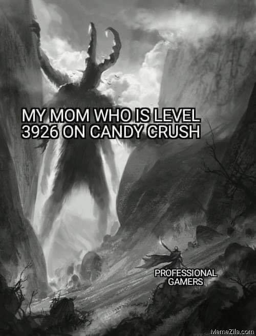 My mom who is level 3926 on Candy Crush Meanwhile professional gamers meme