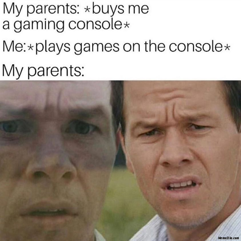My parents buys me a gaming console Me plays games on the console Meanwhile my parents meme