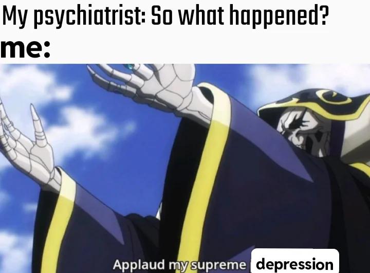 My Psychiatrist: So what happened? Me: Applaud my supreme depression meme