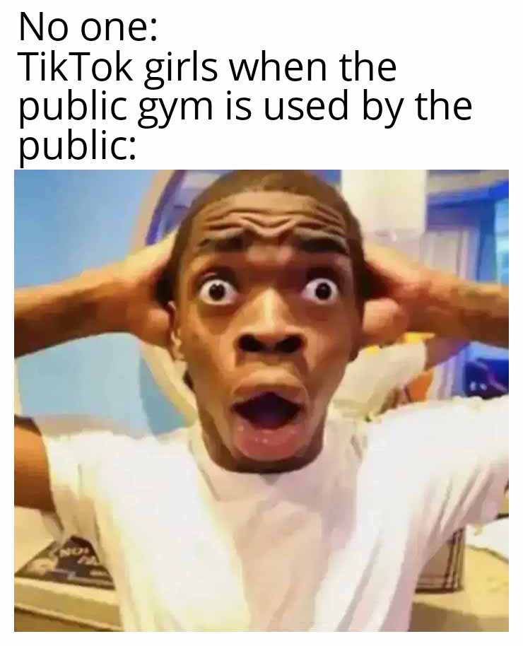 No one: TikTok girls when the public gym is used by the public meme