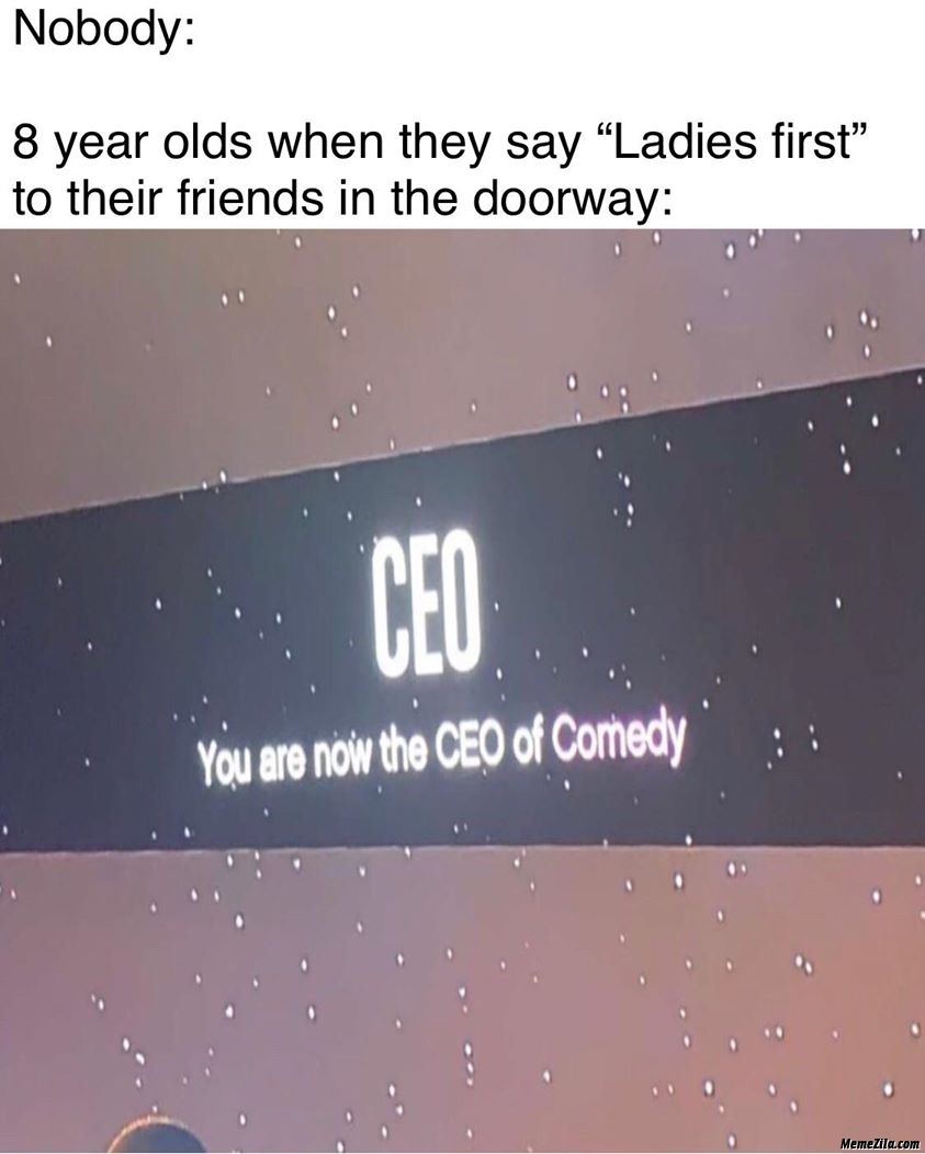 Nobody but 8 years old when they say ladies first to their friends in the doorway meme