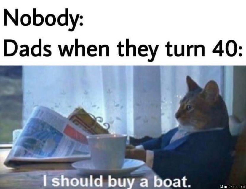 Nobody Dads when they turn 40 I should buy a boat meme