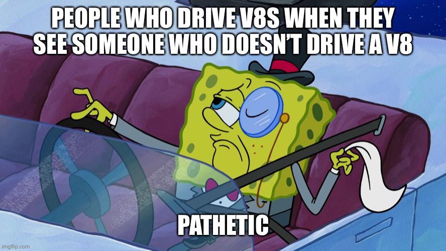 People who drive V8S when they see someone who doesn't drive a V8 pathetic meme