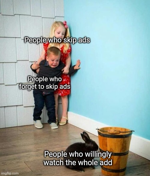 People who skip ads People who forget to skip ads People who willingly watch the whole ad meme
