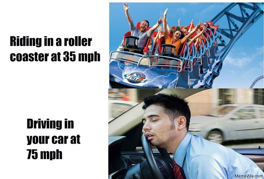 Riding in a roller coaster at 35 mph Driving in your car at 75 mph meme