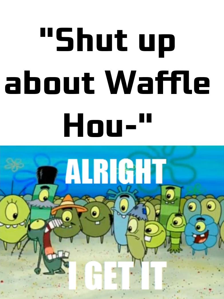 Shut up about Waffle Hou- Alright, I get it meme