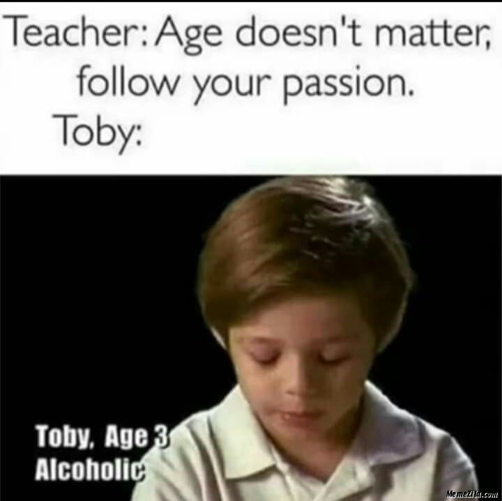 Teacher Age doesnt matter Follow your passion Toby Age 3 Alcoholic meme