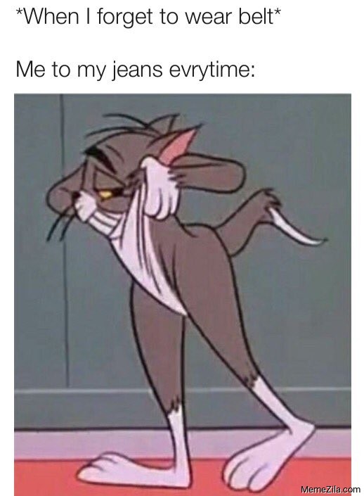 When I forget to wear belt Me to my jeans everytime meme