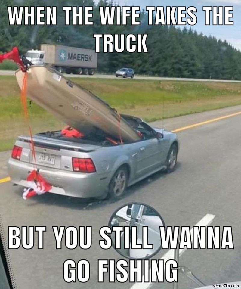 When the wife takes the truck but you still wanna go to fishing meme