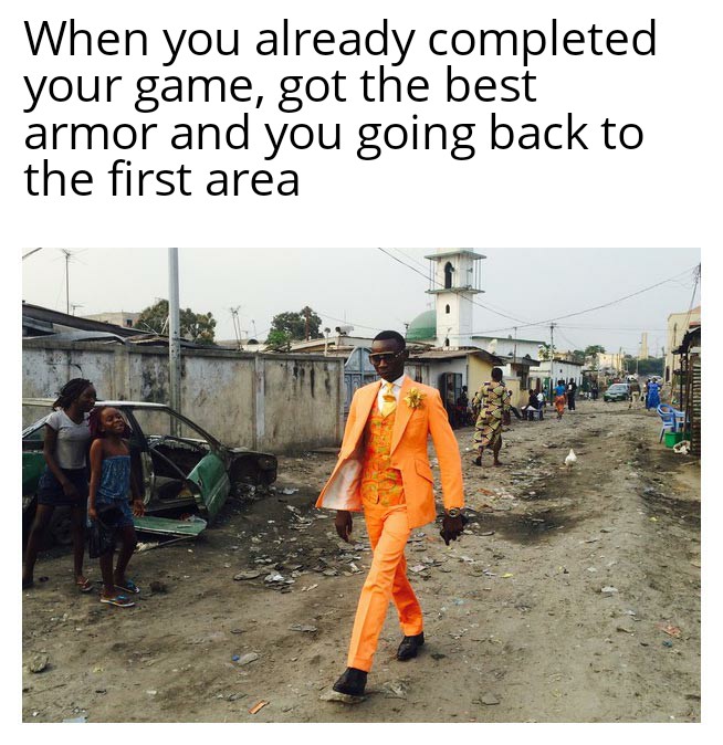 When you already completed your game, got the best armour and you going back to the first area meme