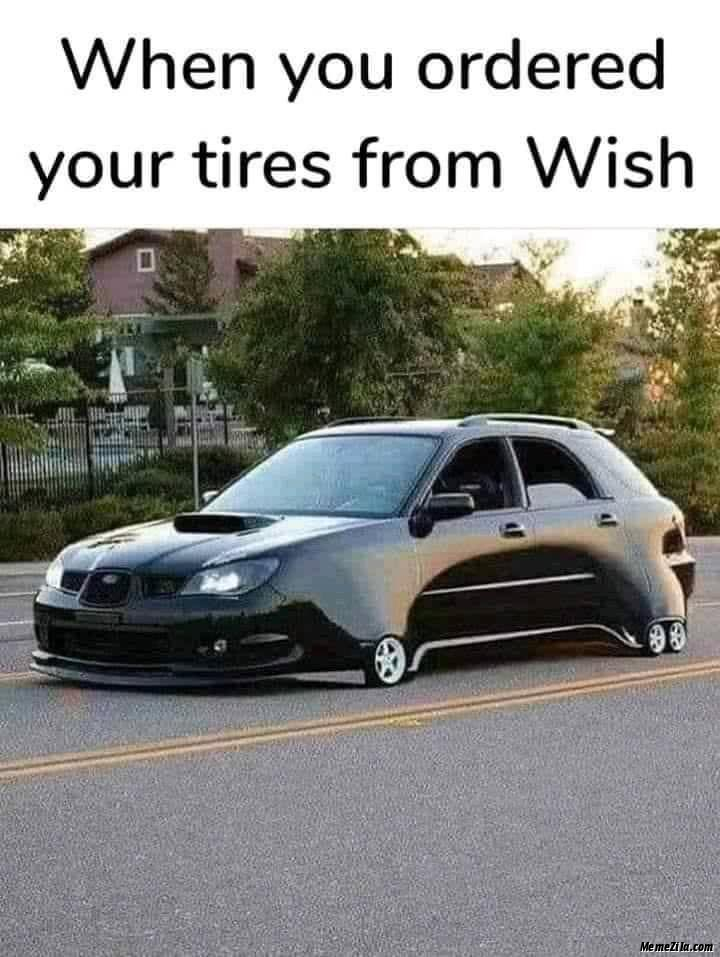When you ordered your tires from wish meme