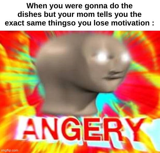 When you were gonna do the dishes but you are Mom tells you the exact same thing so you lose motivation meme