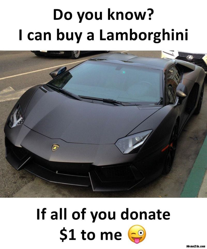 I can buy a Lamborghini If all of you donate $1 to me meme
