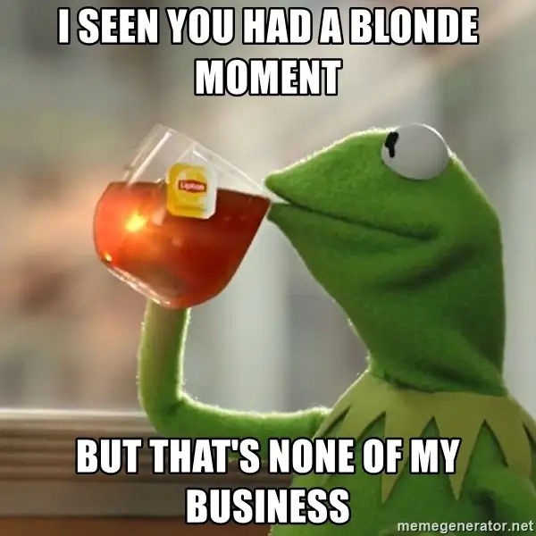 I seen you had a blonde moment but that's none of my business meme